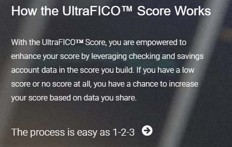 Cómo funciona el puntaje UltraFICO Score: con el puntaje UltraFICO Score, puede mejorar su puntaje aprovechando los datos de la cuenta corriente y de ahorros en el puntaje que crea. Si tiene un puntaje bajo o ningún puntaje, tiene la oportunidad de aumentar su puntaje en función de los datos que comparte.